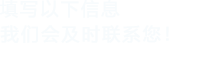 填寫(xiě)以下信息，我們會(huì)及時(shí)聯(lián)系您！